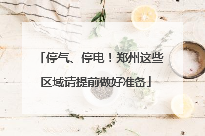 停气、停电！郑州这些区域请提前做好准备