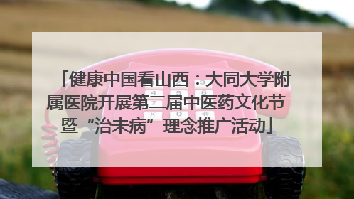 健康中国看山西：大同大学附属医院开展第二届中医药文化节暨“治未病”理念推广活动