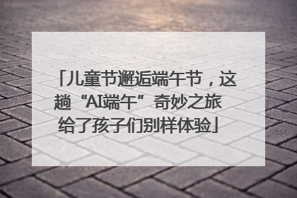 儿童节邂逅端午节，这趟“AI端午”奇妙之旅给了孩子们别样体验