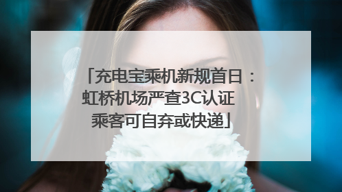 充电宝乘机新规首日：虹桥机场严查3C认证 乘客可自弃或快递