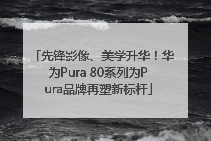 先锋影像、美学升华！华为Pura 80系列为Pura品牌再塑新标杆