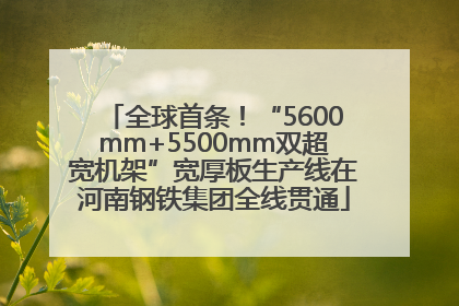 全球首条！“5600mm+5500mm双超宽机架”宽厚板生产线在河南钢铁集团全线贯通