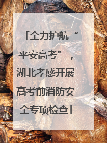 全力护航“平安高考”，湖北孝感开展高考前消防安全专项检查