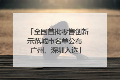 全国首批零售创新示范城市名单公布 广州、深圳入选