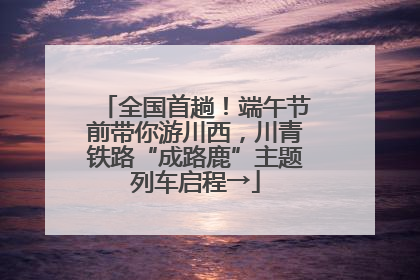 全国首趟！端午节前带你游川西，川青铁路“成路鹿”主题列车启程→