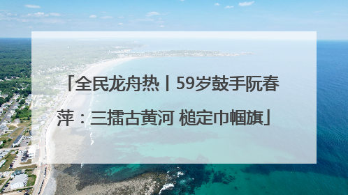全民龙舟热丨59岁鼓手阮春萍：三擂古黄河 槌定巾帼旗