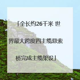 全长约26千米 世界最大跨度四主缆悬索桥完成主缆架设