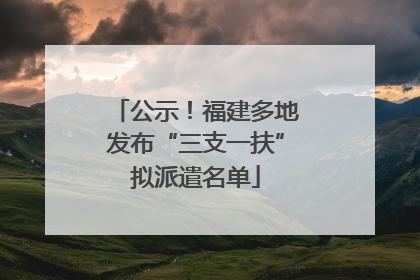 公示！福建多地发布“三支一扶”拟派遣名单