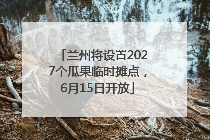 兰州将设置2027个瓜果临时摊点，6月15日开放