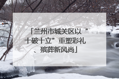 兰州市城关区以“十破十立”重塑彩礼、殡葬新风尚