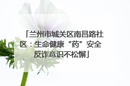 兰州市城关区南昌路社区：生命健康“药”安全 反诈意识不松懈