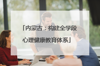 内蒙古：构建全学段心理健康教育体系