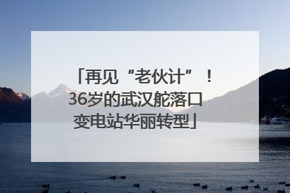 再见“老伙计”！36岁的武汉舵落口变电站华丽转型