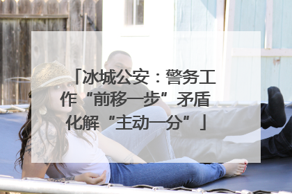 冰城公安：警务工作“前移一步”矛盾化解“主动一分”