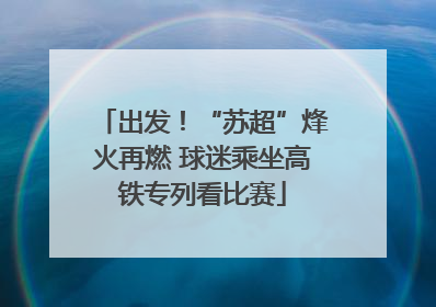 出发！“苏超”烽火再燃 球迷乘坐高铁专列看比赛