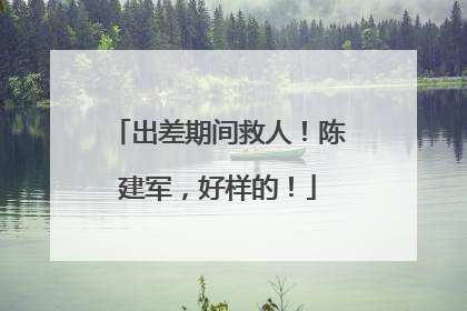 出差期间救人！陈建军，好样的！