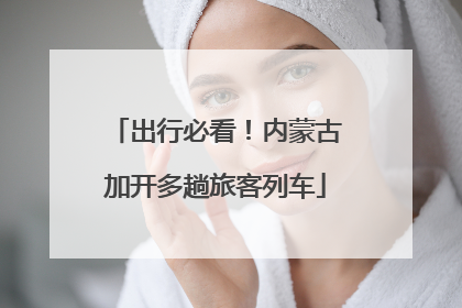 出行必看！内蒙古加开多趟旅客列车