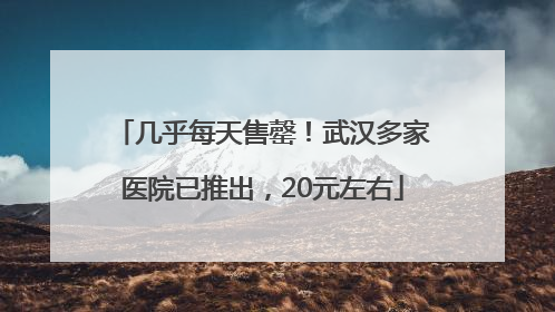 几乎每天售罄！武汉多家医院已推出，20元左右