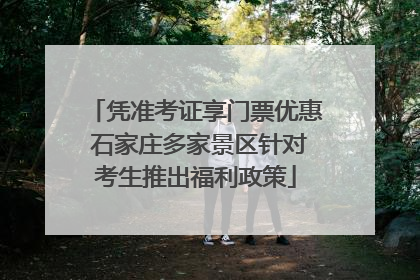 凭准考证享门票优惠 石家庄多家景区针对考生推出福利政策