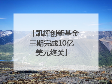 凯辉创新基金三期完成10亿美元终关