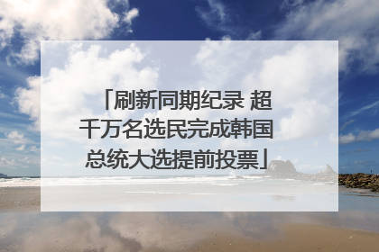 刷新同期纪录 超千万名选民完成韩国总统大选提前投票