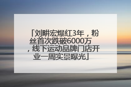 刘畊宏爆红3年，粉丝首次跌破6000万，线下运动品牌门店开业一周实景曝光