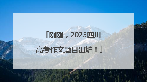 刚刚，2025四川高考作文题目出炉！
