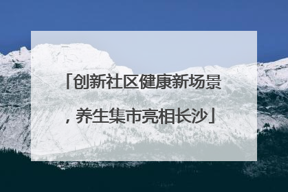 创新社区健康新场景，养生集市亮相长沙