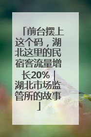 前台摆上这个码，湖北这里的民宿客流量增长20%｜湖北市场监管所的故事