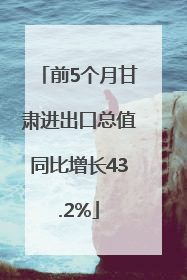 前5个月甘肃进出口总值同比增长43.2%