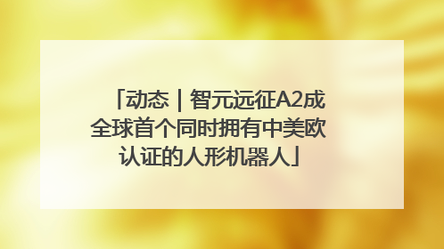 动态｜智元远征A2成全球首个同时拥有中美欧认证的人形机器人