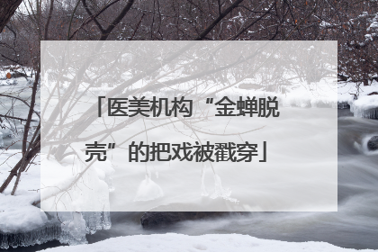 医美机构“金蝉脱壳”的把戏被戳穿