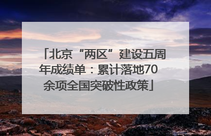 北京“两区”建设五周年成绩单：累计落地70余项全国突破性政策