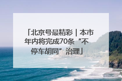 北京号最精彩｜本市年内将完成70条“不停车胡同”治理