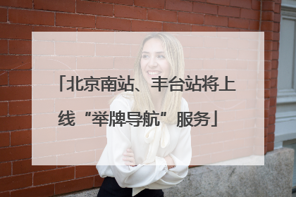 北京南站、丰台站将上线“举牌导航”服务