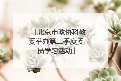 北京市政协科教委举办第二季度委员学习活动