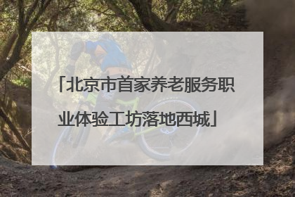 北京市首家养老服务职业体验工坊落地西城
