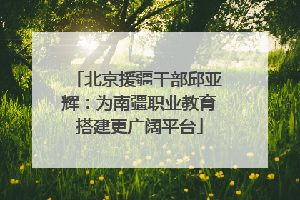 北京援疆干部邱亚辉：为南疆职业教育搭建更广阔平台