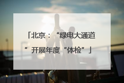 北京：“绿电大通道”开展年度“体检”