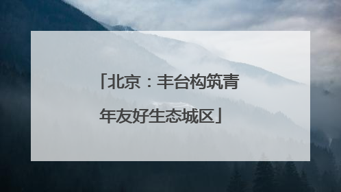 北京：丰台构筑青年友好生态城区