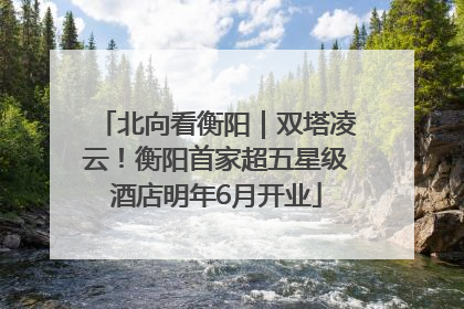 北向看衡阳｜双塔凌云！衡阳首家超五星级酒店明年6月开业