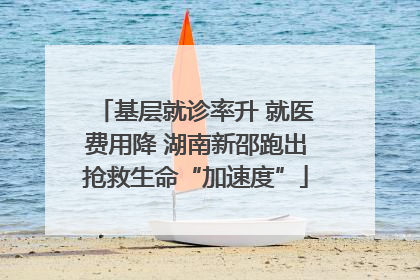基层就诊率升 就医费用降 湖南新邵跑出抢救生命“加速度”
