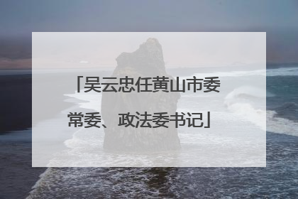 吴云忠任黄山市委常委、政法委书记