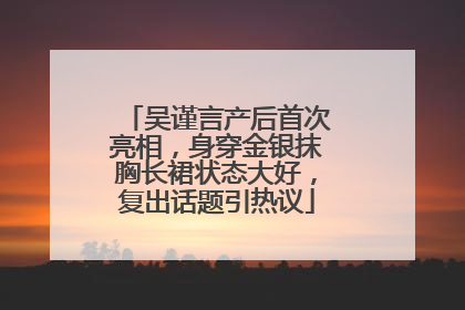 吴谨言产后首次亮相，身穿金银抹胸长裙状态大好，复出话题引热议