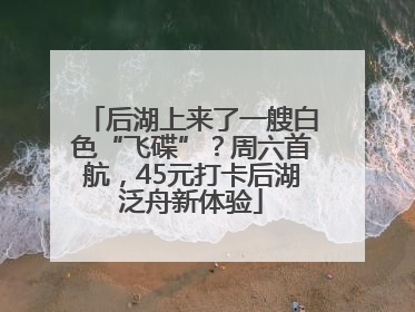 后湖上来了一艘白色“飞碟”？周六首航，45元打卡后湖泛舟新体验