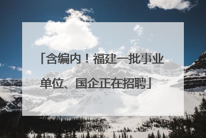 含编内！福建一批事业单位、国企正在招聘