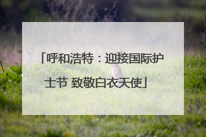 呼和浩特：迎接国际护士节 致敬白衣天使