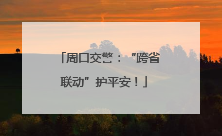 周口交警：“跨省联动”护平安！