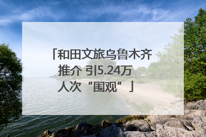 和田文旅乌鲁木齐推介 引5.24万人次“围观”
