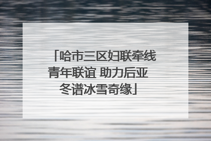 哈市三区妇联牵线青年联谊 助力后亚冬谱冰雪奇缘